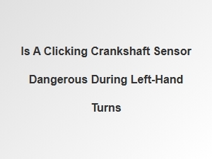 Is a Clicking Crankshaft Sensor Dangerous During Left Turns