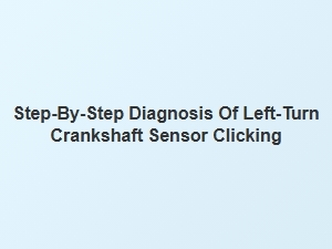A Guide to Diagnosing a Clicking Left-Turn Crankshaft Sensor